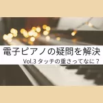 電子ピアノの疑問を解決｜Vol.3タッチの重さってなに？